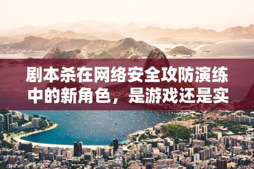 剧本杀在网络安全攻防演练中的新角色，是游戏还是实战模拟？