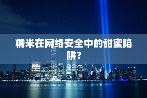 糯米在网络安全中的甜蜜陷阱？