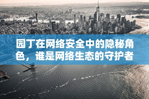 园丁在网络安全中的隐秘角色，谁是网络生态的守护者？