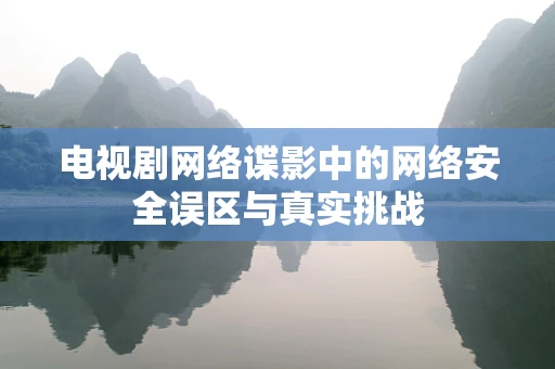 电视剧网络谍影中的网络安全误区与真实挑战