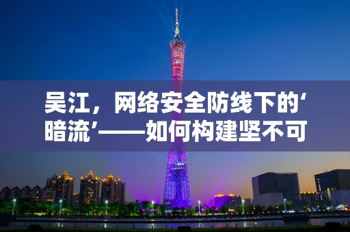 吴江，网络安全防线下的‘暗流’——如何构建坚不可摧的数字堡垒？