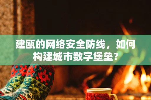 建瓯的网络安全防线，如何构建城市数字堡垒？