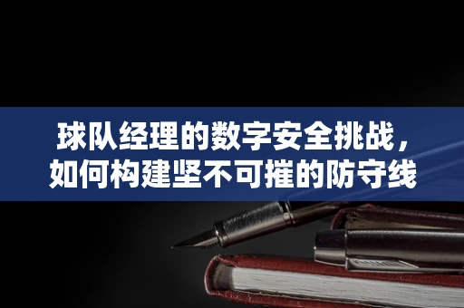 球队经理的数字安全挑战，如何构建坚不可摧的防守线？