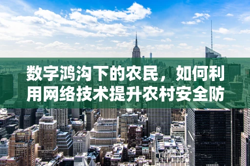 数字鸿沟下的农民，如何利用网络技术提升农村安全防护？