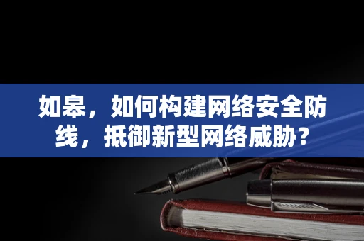 如皋，如何构建网络安全防线，抵御新型网络威胁？