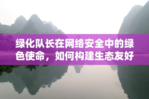 绿化队长在网络安全中的绿色使命，如何构建生态友好的防御系统？