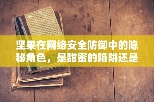 坚果在网络安全防御中的隐秘角色，是甜蜜的陷阱还是坚不可摧的防线？