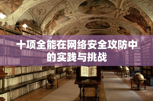 十项全能在网络安全攻防中的实践与挑战