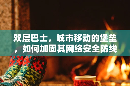 双层巴士，城市移动的堡垒，如何加固其网络安全防线？