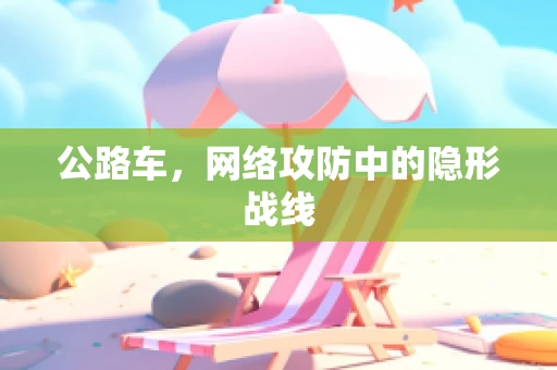 公路车，网络攻防中的隐形战线