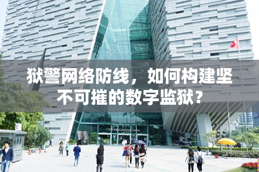 狱警网络防线，如何构建坚不可摧的数字监狱？
