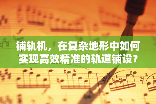 铺轨机，在复杂地形中如何实现高效精准的轨道铺设？