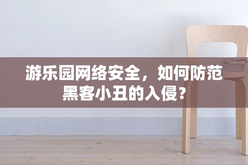 游乐园网络安全，如何防范黑客小丑的入侵？