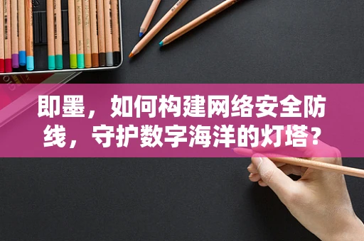 即墨，如何构建网络安全防线，守护数字海洋的灯塔？