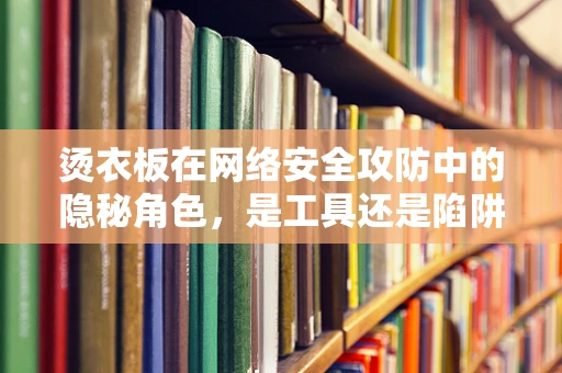 烫衣板在网络安全攻防中的隐秘角色，是工具还是陷阱？