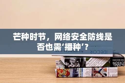 芒种时节，网络安全防线是否也需‘播种’？