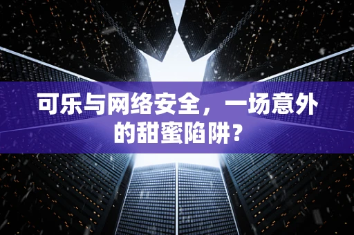 可乐与网络安全，一场意外的甜蜜陷阱？