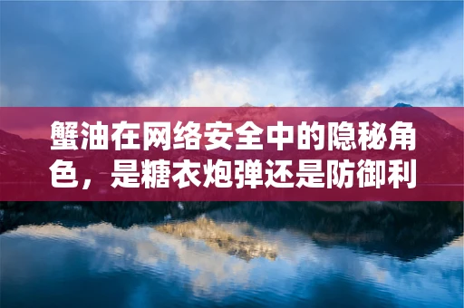 蟹油在网络安全中的隐秘角色，是糖衣炮弹还是防御利器？