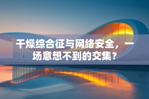 干燥综合征与网络安全，一场意想不到的交集？
