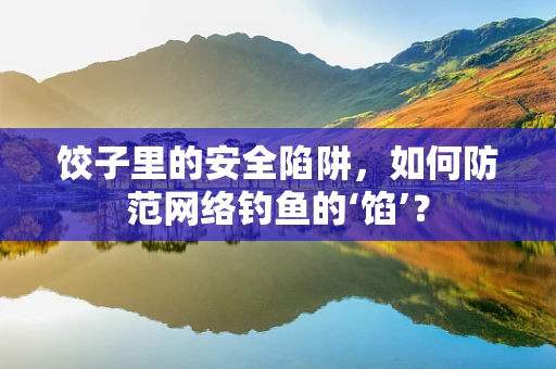 饺子里的安全陷阱，如何防范网络钓鱼的‘馅’？