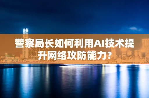 警察局长如何利用AI技术提升网络攻防能力？