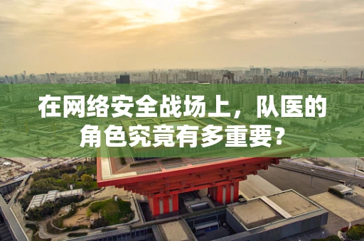 在网络安全战场上，队医的角色究竟有多重要？