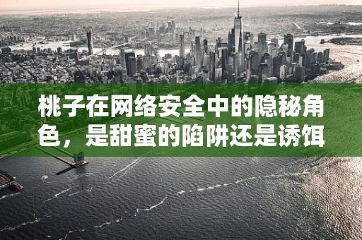 桃子在网络安全中的隐秘角色，是甜蜜的陷阱还是诱饵的代名词？