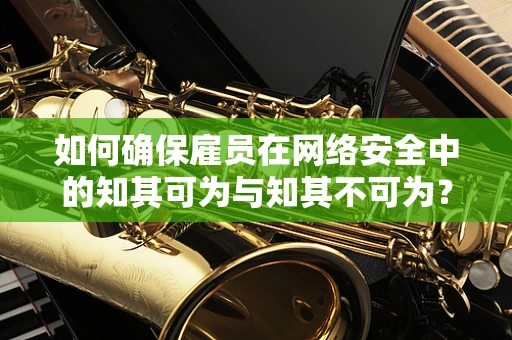 如何确保雇员在网络安全中的知其可为与知其不可为？