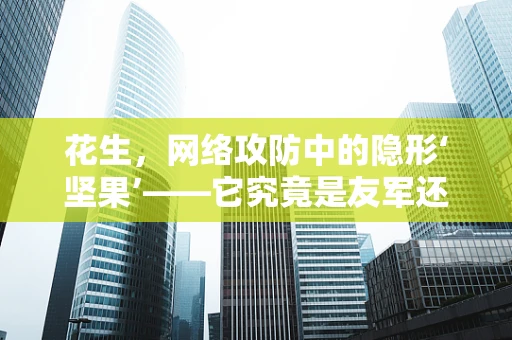 花生，网络攻防中的隐形‘坚果’——它究竟是友军还是敌军的秘密武器？