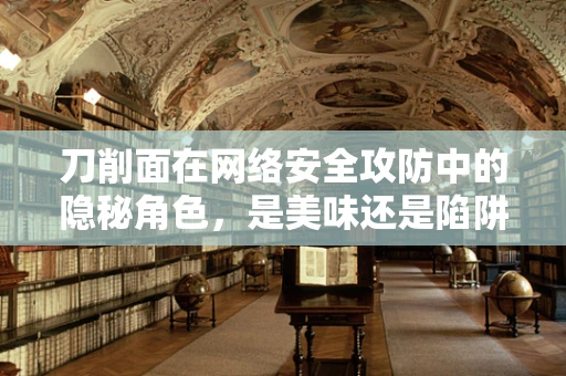 刀削面在网络安全攻防中的隐秘角色，是美味还是陷阱？