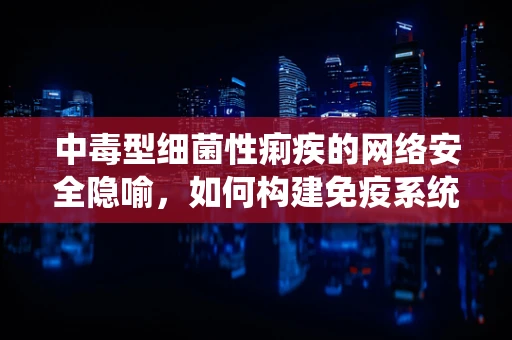 中毒型细菌性痢疾的网络安全隐喻，如何构建免疫系统以抵御网络病原体的侵袭？