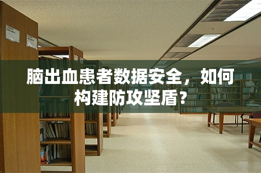脑出血患者数据安全，如何构建防攻坚盾？