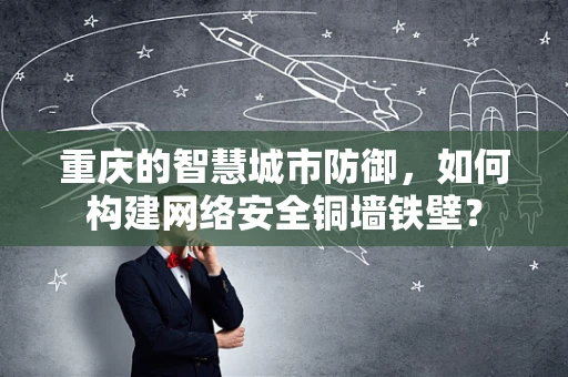 重庆的智慧城市防御，如何构建网络安全铜墙铁壁？