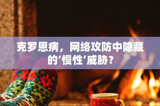 克罗恩病，网络攻防中隐藏的‘慢性’威胁？