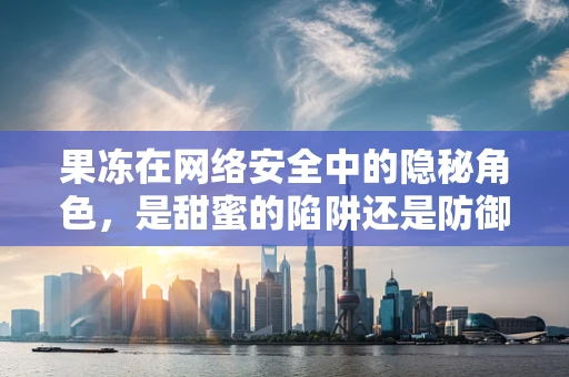 果冻在网络安全中的隐秘角色，是甜蜜的陷阱还是防御的盾牌？