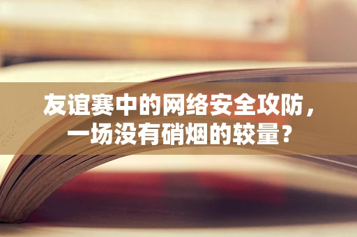 友谊赛中的网络安全攻防，一场没有硝烟的较量？