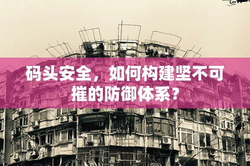 码头安全，如何构建坚不可摧的防御体系？