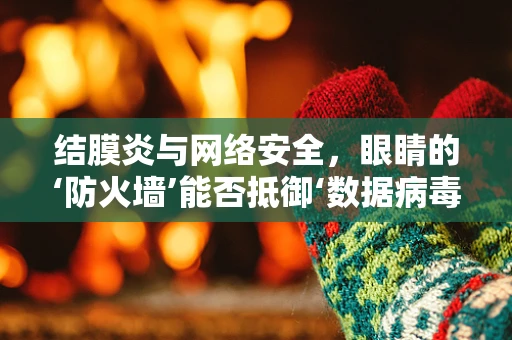 结膜炎与网络安全，眼睛的‘防火墙’能否抵御‘数据病毒’？