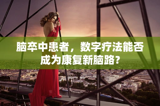 脑卒中患者，数字疗法能否成为康复新脑路？