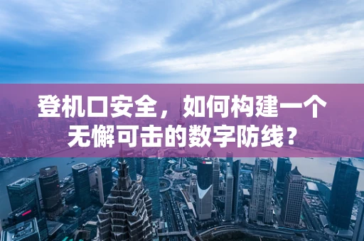 登机口安全，如何构建一个无懈可击的数字防线？