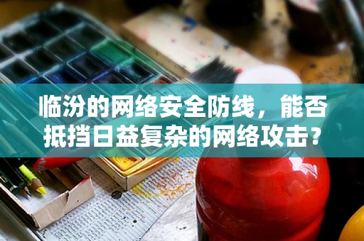 临汾的网络安全防线，能否抵挡日益复杂的网络攻击？