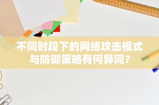 不同时段下的网络攻击模式与防御策略有何异同？