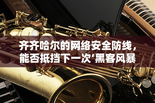 齐齐哈尔的网络安全防线，能否抵挡下一次‘黑客风暴’？