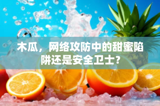木瓜，网络攻防中的甜蜜陷阱还是安全卫士？
