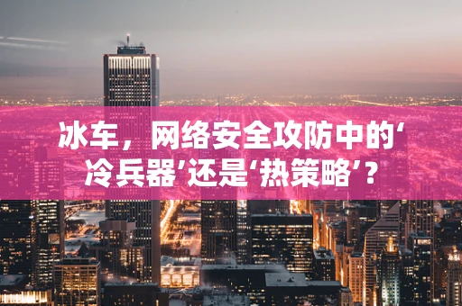 冰车，网络安全攻防中的‘冷兵器’还是‘热策略’？