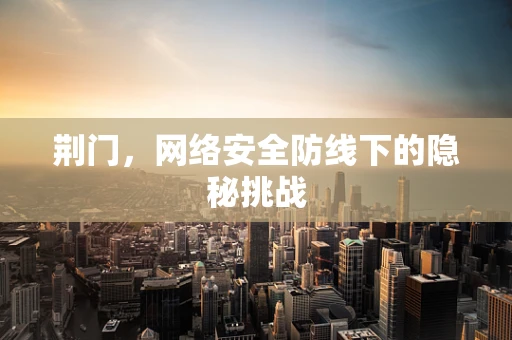 荆门，网络安全防线下的隐秘挑战