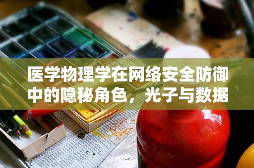 医学物理学在网络安全防御中的隐秘角色，光子与数据包的奇妙碰撞