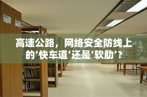 高速公路，网络安全防线上的‘快车道’还是‘软肋’？