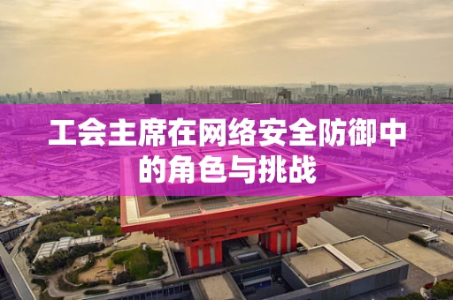 工会主席在网络安全防御中的角色与挑战