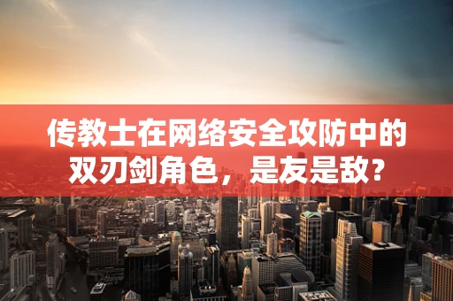 传教士在网络安全攻防中的双刃剑角色，是友是敌？